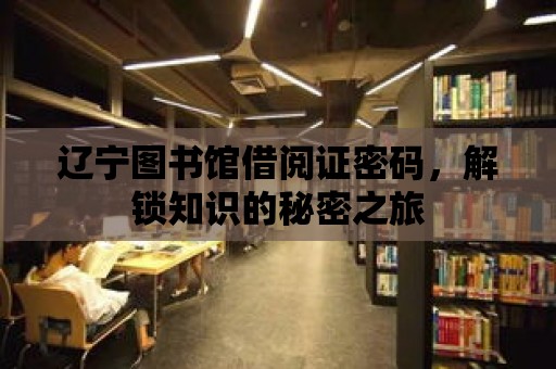 遼寧圖書館借閱證密碼，解鎖知識的秘密之旅