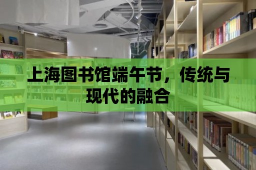 上海圖書館端午節，傳統與現代的融合