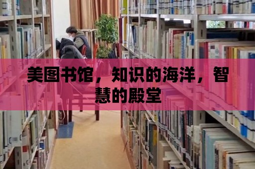 美圖書館，知識的海洋，智慧的殿堂