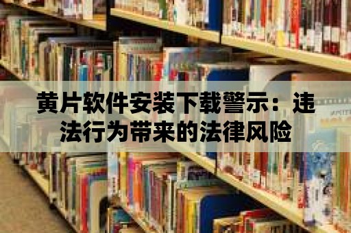 黃片軟件安裝下載警示：違法行為帶來(lái)的法律風(fēng)險(xiǎn)