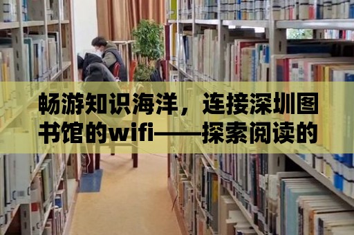 暢游知識海洋，連接深圳圖書館的wifi——探索閱讀的無限可能