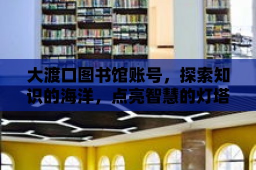 大渡口圖書館賬號，探索知識的海洋，點亮智慧的燈塔