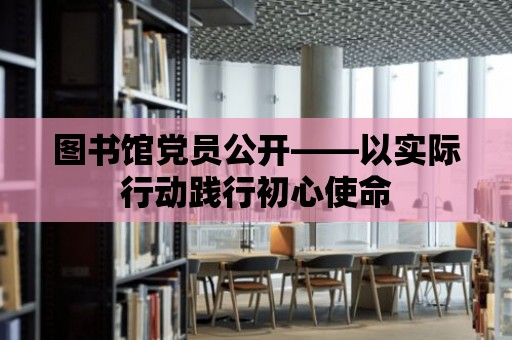 圖書館黨員公開——以實際行動踐行初心使命