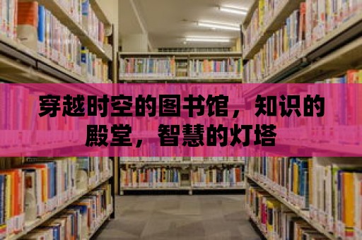 穿越時空的圖書館，知識的殿堂，智慧的燈塔