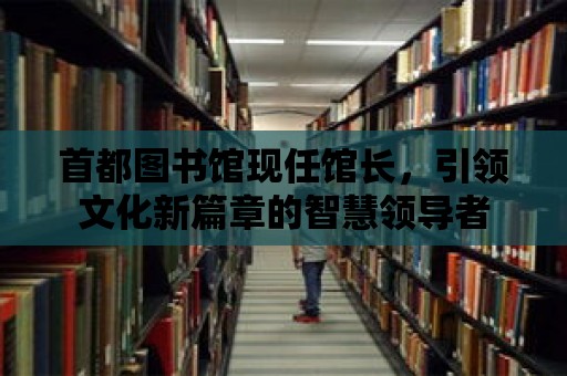 首都圖書(shū)館現(xiàn)任館長(zhǎng)，引領(lǐng)文化新篇章的智慧領(lǐng)導(dǎo)者