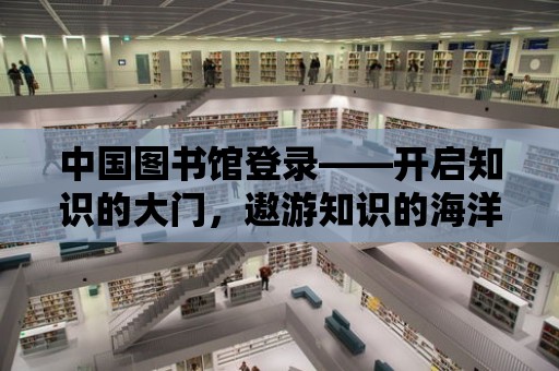 中國圖書館登錄——開啟知識的大門，遨游知識的海洋