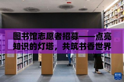 圖書館志愿者招募——點亮知識的燈塔，共筑書香世界