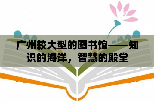 廣州較大型的圖書館——知識的海洋，智慧的殿堂