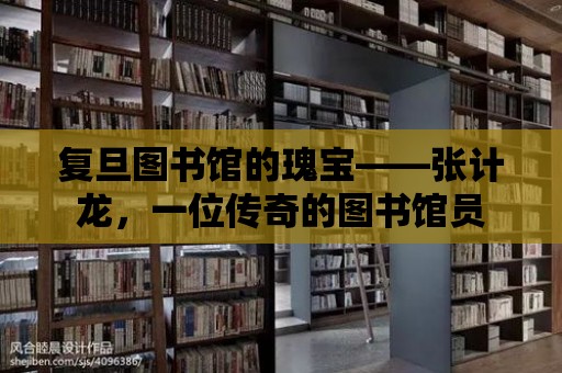 復旦圖書館的瑰寶——張計龍，一位傳奇的圖書館員