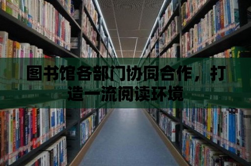 圖書館各部門協同合作，打造一流閱讀環境