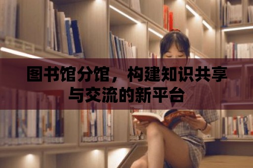 圖書館分館，構建知識共享與交流的新平臺