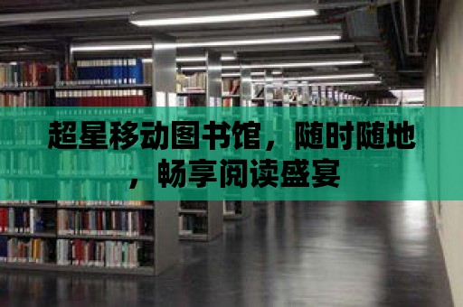 超星移動圖書館，隨時隨地，暢享閱讀盛宴