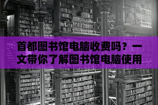 首都圖書館電腦收費嗎？一文帶你了解圖書館電腦使用費用