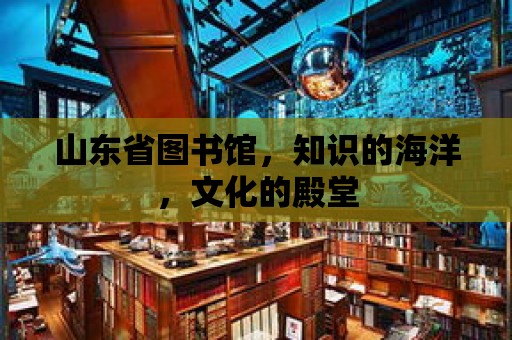 山東省圖書館，知識的海洋，文化的殿堂