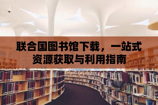 聯(lián)合國圖書館下載，一站式資源獲取與利用指南