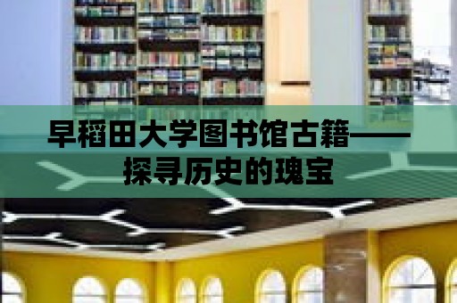 早稻田大學圖書館古籍——探尋歷史的瑰寶