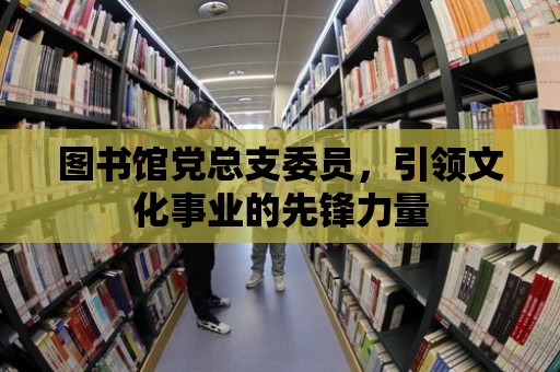 圖書館黨總支委員，引領文化事業的先鋒力量