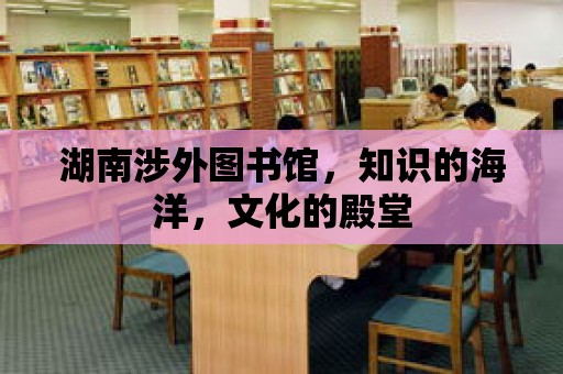 湖南涉外圖書館，知識的海洋，文化的殿堂