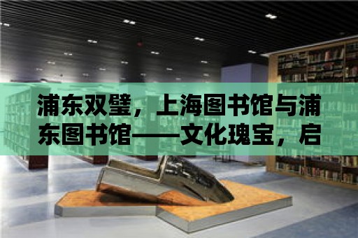 浦東雙璧，上海圖書館與浦東圖書館——文化瑰寶，啟迪心靈