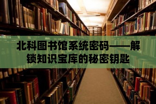 北科圖書館系統密碼——解鎖知識寶庫的秘密鑰匙