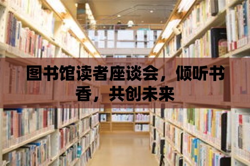 圖書館讀者座談會，傾聽書香，共創未來