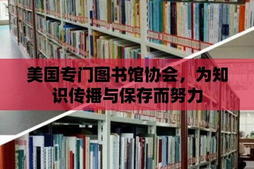 美國專門圖書館協會，為知識傳播與保存而努力