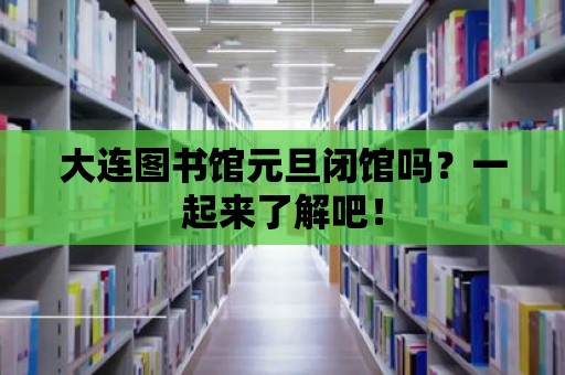 大連圖書(shū)館元旦閉館嗎？一起來(lái)了解吧！