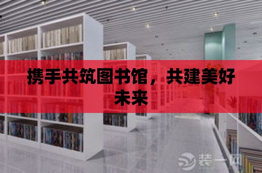 攜手共筑圖書館，共建美好未來