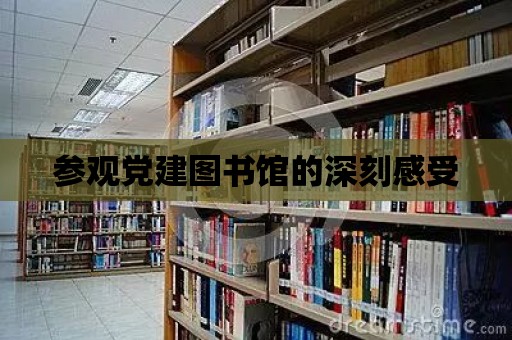 參觀黨建圖書館的深刻感受