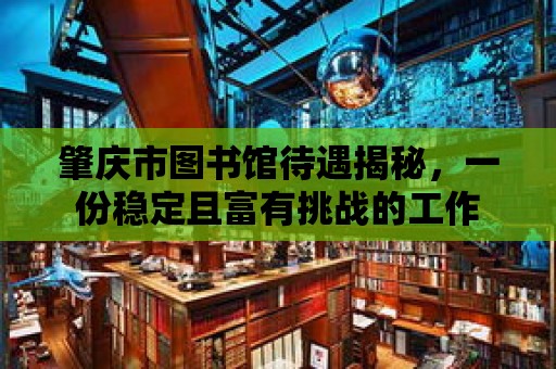 肇慶市圖書館待遇揭秘，一份穩定且富有挑戰的工作