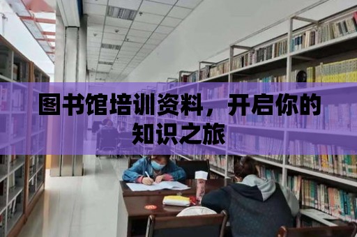 圖書館培訓(xùn)資料，開(kāi)啟你的知識(shí)之旅