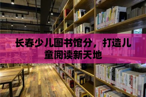 長春少兒圖書館分，打造兒童閱讀新天地