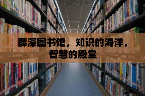 薛深圖書館，知識的海洋，智慧的殿堂