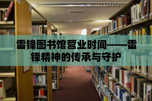 雷鋒圖書館營業(yè)時(shí)間——雷鋒精神的傳承與守護(hù)