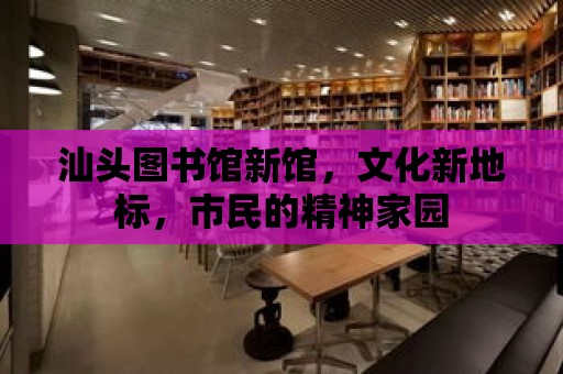 汕頭圖書館新館，文化新地標，市民的精神家園