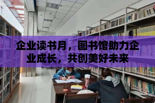 企業(yè)讀書月，圖書館助力企業(yè)成長(zhǎng)，共創(chuàng)美好未來(lái)