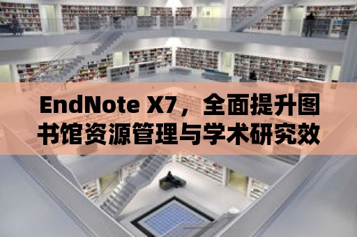 EndNote X7，全面提升圖書館資源管理與學術研究效率的利器