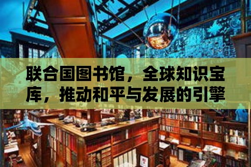 聯(lián)合國圖書館，全球知識寶庫，推動和平與發(fā)展的引擎