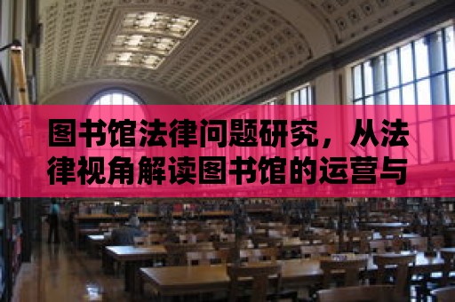 圖書館法律問題研究，從法律視角解讀圖書館的運營與管理