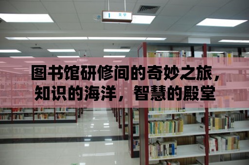 圖書館研修間的奇妙之旅，知識(shí)的海洋，智慧的殿堂