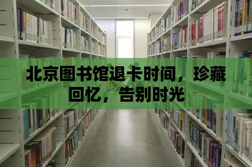 北京圖書館退卡時間，珍藏回憶，告別時光