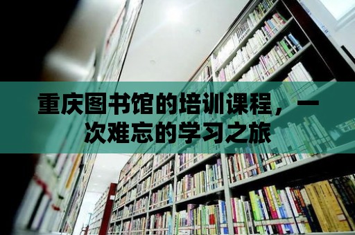 重慶圖書館的培訓(xùn)課程，一次難忘的學(xué)習(xí)之旅