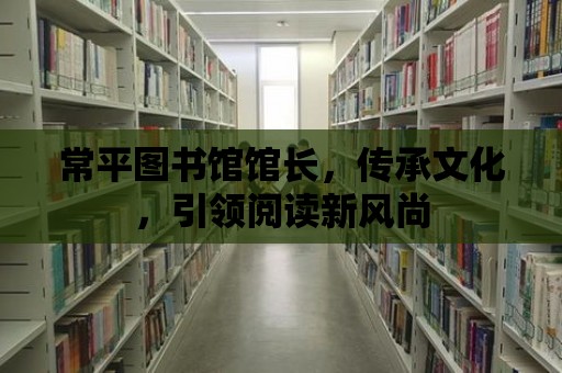 常平圖書館館長，傳承文化，引領閱讀新風尚