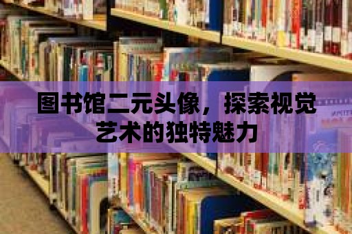 圖書館二元頭像，探索視覺藝術的獨特魅力