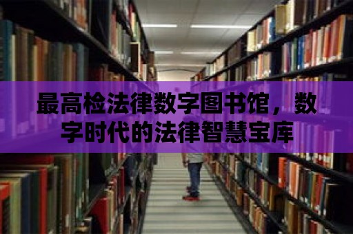 最高檢法律數字圖書館，數字時代的法律智慧寶庫