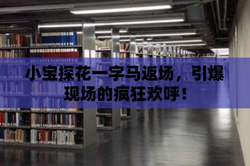 小寶探花一字馬返場，引爆現場的瘋狂歡呼！