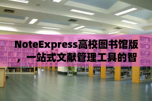 NoteExpress高校圖書館版，一站式文獻管理工具的智慧之選