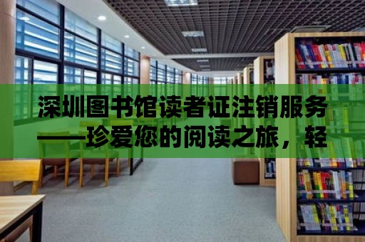 深圳圖書館讀者證注銷服務——珍愛您的閱讀之旅，輕松告別您的讀者證