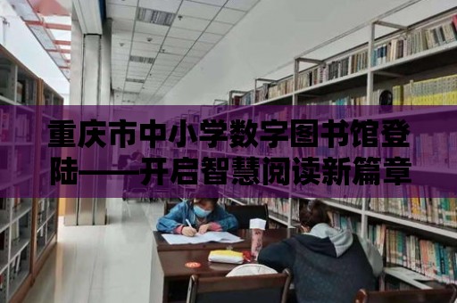 重慶市中小學數字圖書館登陸——開啟智慧閱讀新篇章