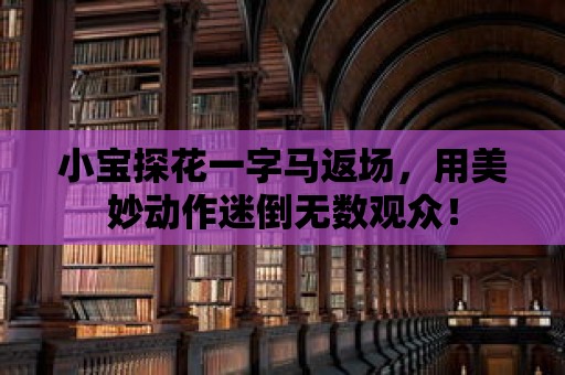 小寶探花一字馬返場，用美妙動作迷倒無數(shù)觀眾！